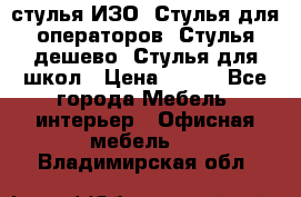 стулья ИЗО, Стулья для операторов, Стулья дешево, Стулья для школ › Цена ­ 450 - Все города Мебель, интерьер » Офисная мебель   . Владимирская обл.